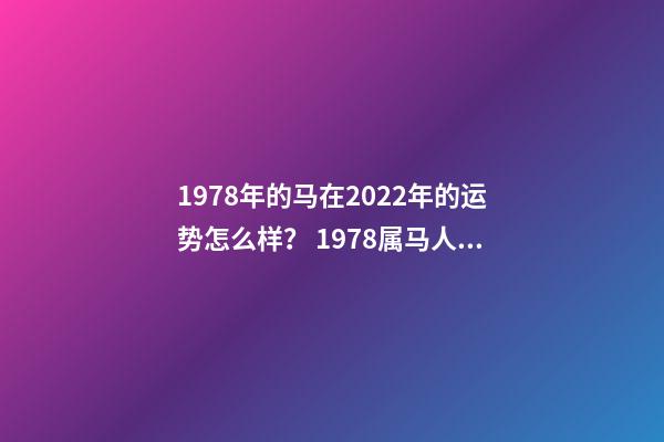 1978年的马在2022年的运势怎么样？ 1978属马人2022年运势，2022年属马人的全年运势